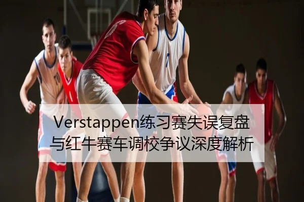 Verstappen练习赛失误复盘与红牛赛车调校争议深度解析
