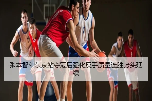 张本智和东京站夺冠后强化反手质量连胜势头延续
