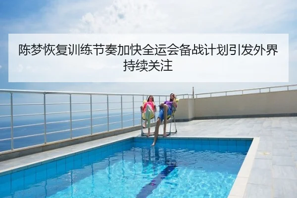 陈梦恢复训练节奏加快全运会备战计划引发外界持续关注