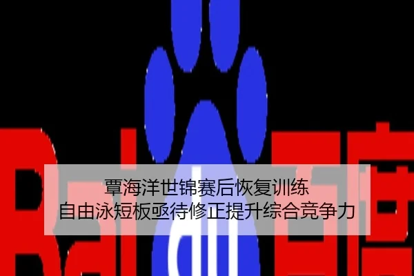 覃海洋世锦赛后恢复训练 自由泳短板亟待修正提升综合竞争力