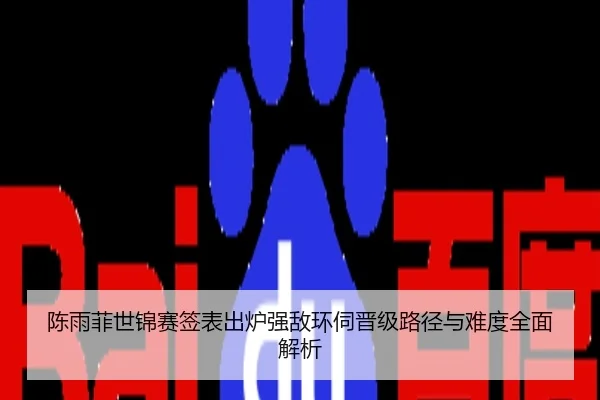 陈雨菲世锦赛签表出炉强敌环伺晋级路径与难度全面解析