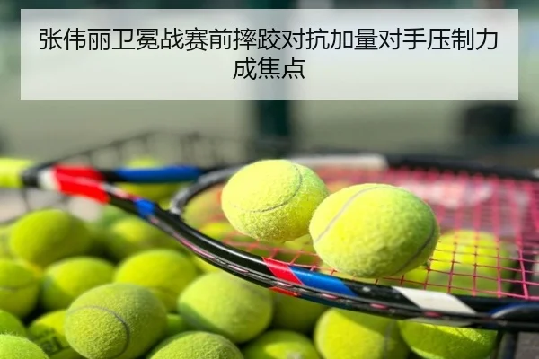 张伟丽卫冕战赛前摔跤对抗加量对手压制力成焦点