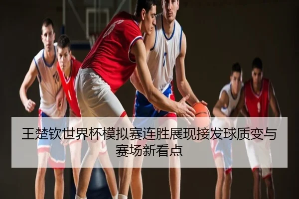 王楚钦世界杯模拟赛连胜展现接发球质变与赛场新看点