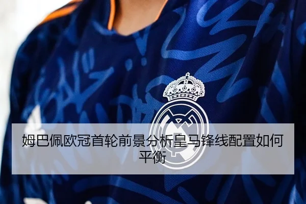 姆巴佩欧冠首轮前景分析皇马锋线配置如何平衡