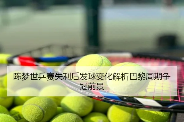 陈梦世乒赛失利后发球变化解析巴黎周期争冠前景