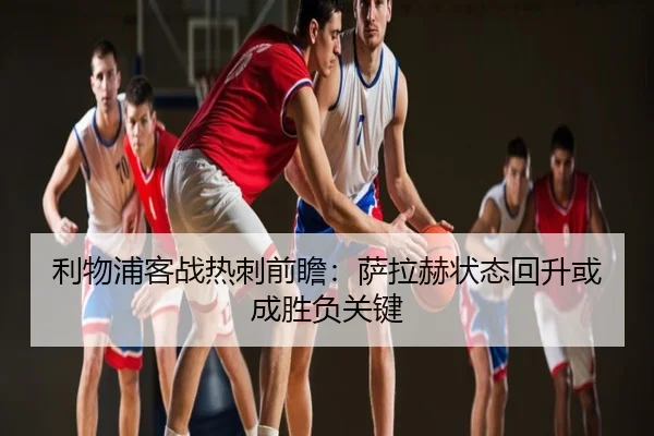 利物浦客战热刺前瞻：萨拉赫状态回升或成胜负关键