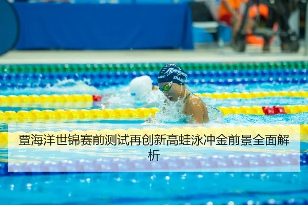 覃海洋世锦赛前测试再创新高蛙泳冲金前景全面解析