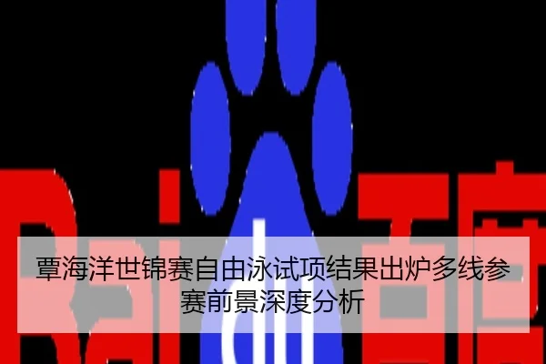 覃海洋世锦赛自由泳试项结果出炉多线参赛前景深度分析