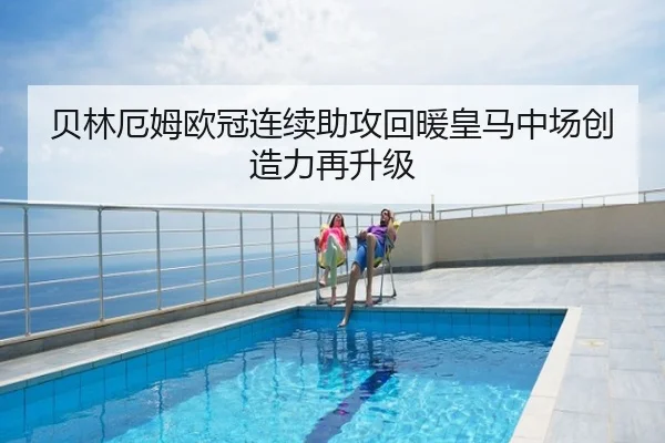 贝林厄姆欧冠连续助攻回暖皇马中场创造力再升级