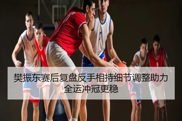 樊振东赛后复盘反手相持细节调整助力全运冲冠更稳