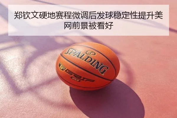 郑钦文硬地赛程微调后发球稳定性提升美网前景被看好