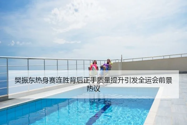 樊振东热身赛连胜背后正手质量提升引发全运会前景热议