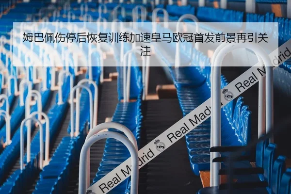 姆巴佩伤停后恢复训练加速皇马欧冠首发前景再引关注
